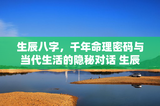 生辰八字，千年命理密码与当代生活的隐秘对话 生辰八字的喂