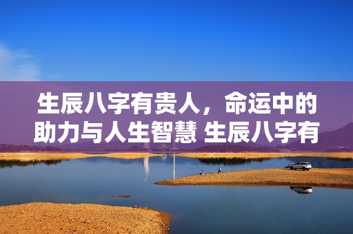 生辰八字有贵人，命运中的助力与人生智慧 生辰八字有贵人