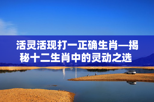 活灵活现打一正确生肖—揭秘十二生肖中的灵动之选 活灵活现打一正确生肖