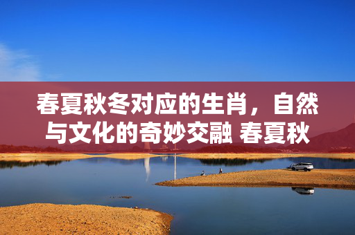 春夏秋冬对应的生肖，自然与文化的奇妙交融 春夏秋冬是什么生肖