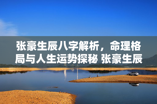张豪生辰八字解析，命理格局与人生运势探秘 张豪生辰八字