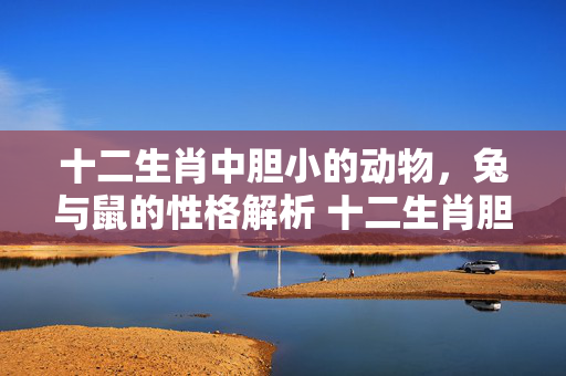 十二生肖中胆小的动物，兔与鼠的性格解析 十二生肖胆小的动物