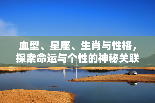 血型、星座、生肖与性格，探索命运与个性的神秘关联 血型星座生肖与性格