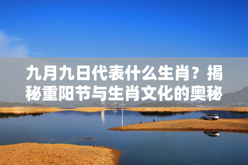 九月九日代表什么生肖？揭秘重阳节与生肖文化的奥秘 九月九日代表什么生肖