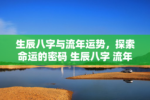 生辰八字与流年运势，探索命运的密码 生辰八字 流年
