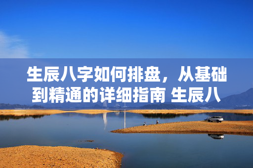 生辰八字如何排盘，从基础到精通的详细指南 生辰八字如何排盘