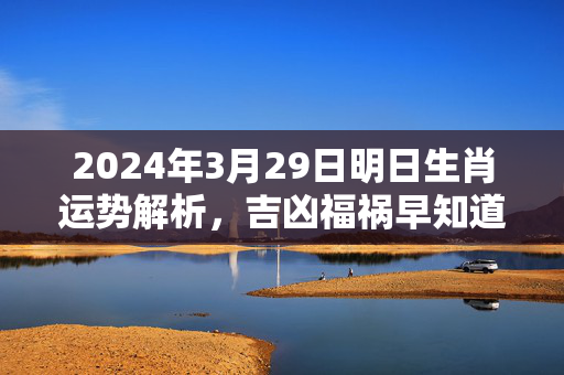 2024年3月29日明日生肖运势解析，吉凶福祸早知道 明日生肖运势3.29