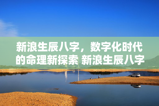 新浪生辰八字，数字化时代的命理新探索 新浪生辰八字
