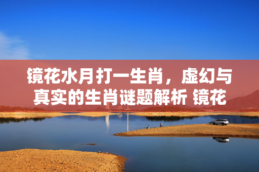 镜花水月打一生肖，虚幻与真实的生肖谜题解析 镜花水月打一生肖