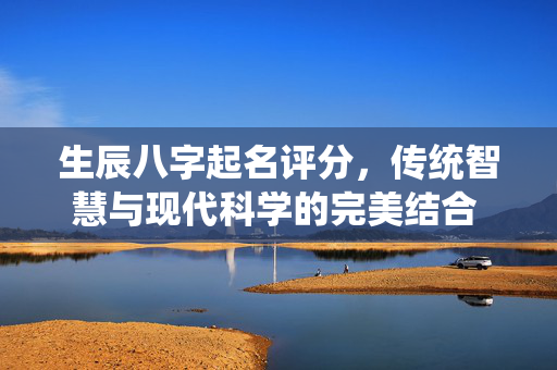 生辰八字起名评分，传统智慧与现代科学的完美结合 生辰八字起名评分