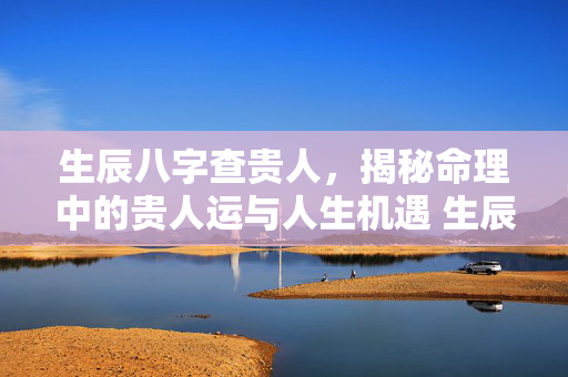 生辰八字查贵人，揭秘命理中的贵人运与人生机遇 生辰八字查贵人