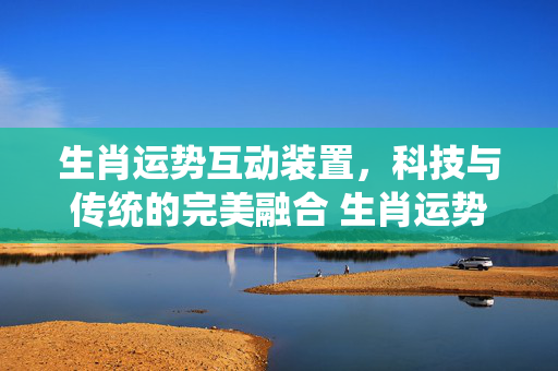 生肖运势互动装置，科技与传统的完美融合 生肖运势互动装置