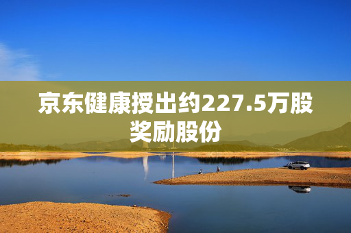 京东健康授出约227.5万股奖励股份