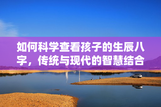 如何科学查看孩子的生辰八字，传统与现代的智慧结合 查看孩子生辰八字