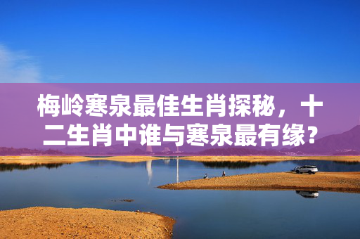 梅岭寒泉最佳生肖探秘，十二生肖中谁与寒泉最有缘？梅岭寒泉最佳是什么生肖
