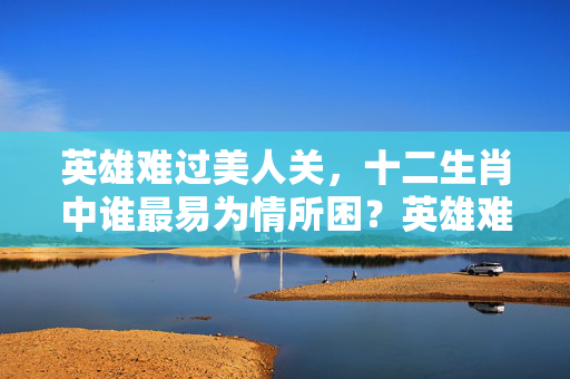 英雄难过美人关，十二生肖中谁最易为情所困？英雄难过美人关是什么生肖