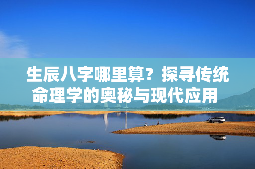 生辰八字哪里算？探寻传统命理学的奥秘与现代应用 生辰八字哪里算