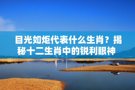 目光如炬代表什么生肖？揭秘十二生肖中的锐利眼神 目光如炬代表什么生肖