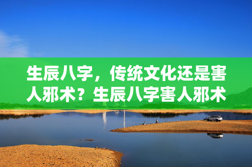 生辰八字，传统文化还是害人邪术？生辰八字害人邪术