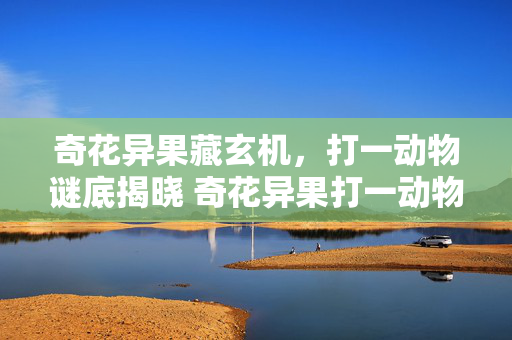 奇花异果藏玄机，打一动物谜底揭晓 奇花异果打一动物