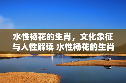 水性杨花的生肖，文化象征与人性解读 水性杨花的生肖