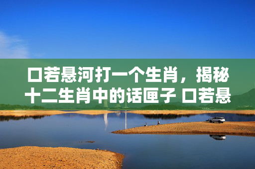 口若悬河打一个生肖，揭秘十二生肖中的话匣子 口若悬河打一个生肖