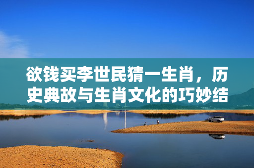 欲钱买李世民猜一生肖，历史典故与生肖文化的巧妙结合 欲钱买李世民猜一生肖