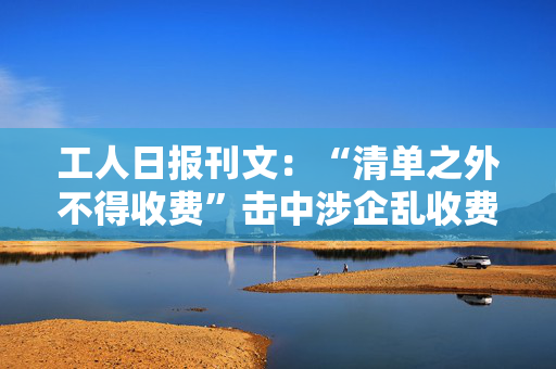 工人日报刊文：“清单之外不得收费”击中涉企乱收费要害