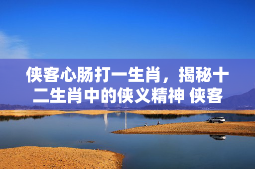 侠客心肠打一生肖，揭秘十二生肖中的侠义精神 侠客心肠打一生肖