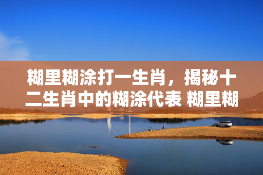 糊里糊涂打一生肖，揭秘十二生肖中的糊涂代表 糊里糊涂打一生肖