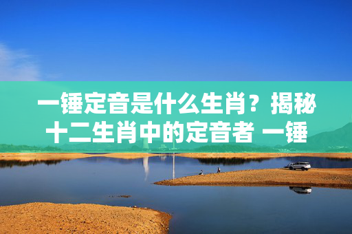 一锤定音是什么生肖？揭秘十二生肖中的定音者 一锤定音是什么生肖