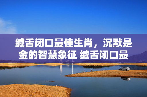 缄舌闭口最佳生肖，沉默是金的智慧象征 缄舌闭口最佳生肖