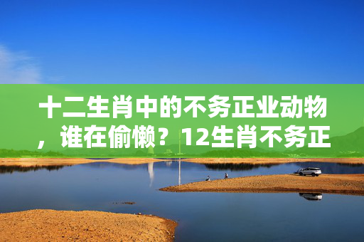 十二生肖中的不务正业动物，谁在偷懒？12生肖不务正业动物
