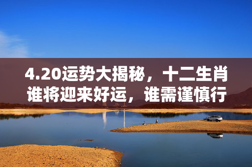 4.20运势大揭秘，十二生肖谁将迎来好运，谁需谨慎行事？4.20运势生肖