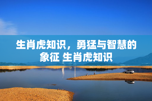 生肖虎知识，勇猛与智慧的象征 生肖虎知识