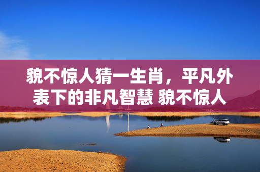 貌不惊人猜一生肖，平凡外表下的非凡智慧 貌不惊人猜一生肖