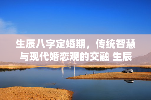 生辰八字定婚期，传统智慧与现代婚恋观的交融 生辰八字定婚期