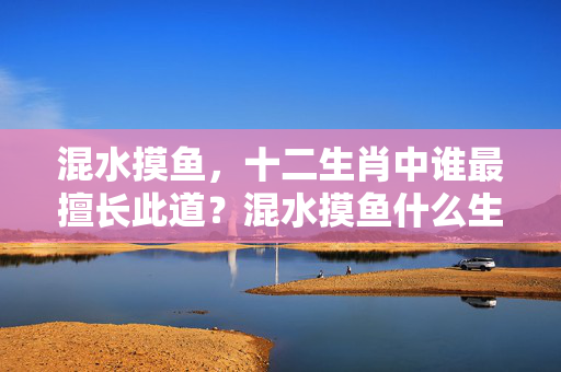 混水摸鱼，十二生肖中谁最擅长此道？混水摸鱼什么生肖