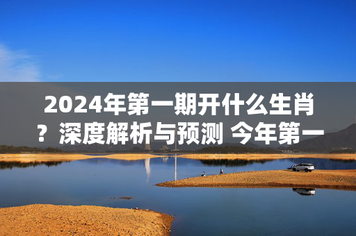 2024年第一期开什么生肖？深度解析与预测 今年第一期开什么生肖