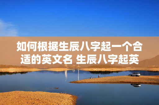 如何根据生辰八字起一个合适的英文名 生辰八字起英文名