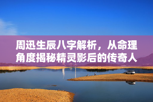 周迅生辰八字解析，从命理角度揭秘精灵影后的传奇人生 周迅生辰八字