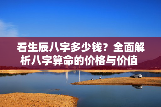看生辰八字多少钱？全面解析八字算命的价格与价值 看生辰八字多少钱