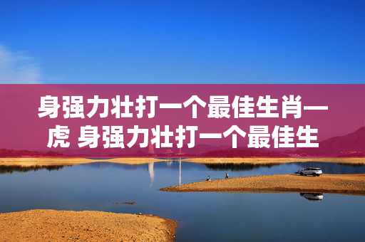 身强力壮打一个最佳生肖—虎 身强力壮打一个最佳生肖