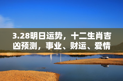 3.28明日运势，十二生肖吉凶预测，事业、财运、爱情全解析！明日运势生肖3.28