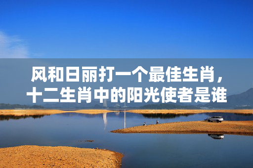 风和日丽打一个最佳生肖，十二生肖中的阳光使者是谁？风和日丽打一个最佳生肖