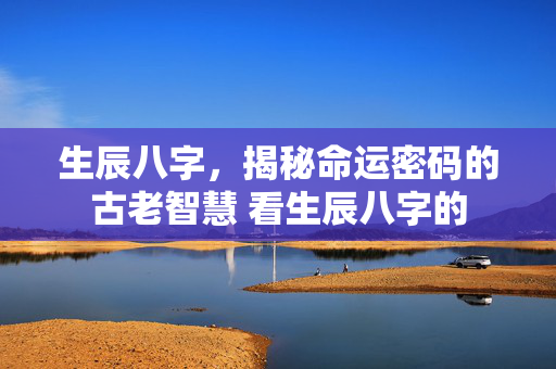 生辰八字，揭秘命运密码的古老智慧 看生辰八字的