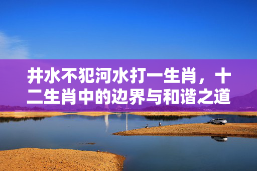 井水不犯河水打一生肖，十二生肖中的边界与和谐之道 井水不犯河水打一生肖