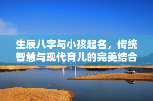 生辰八字与小孩起名，传统智慧与现代育儿的完美结合 生辰八字小孩起名