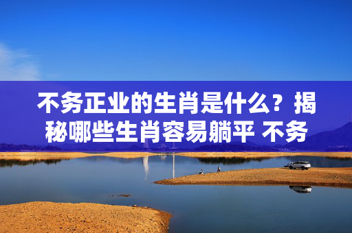 不务正业的生肖是什么？揭秘哪些生肖容易躺平 不务正业的生肖是什么
