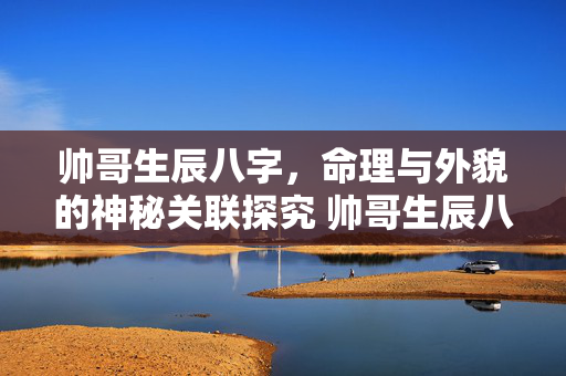 帅哥生辰八字，命理与外貌的神秘关联探究 帅哥生辰八字
